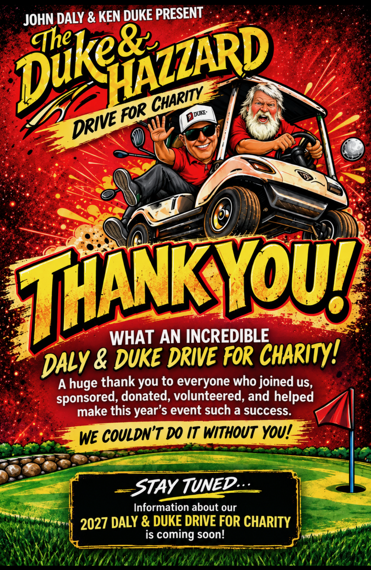 John Daly and Ken Duke present the Duke & Hazzard Drive for Charity. Thank you to everyone who joined, sponsored, donated, volunteered, and helped make this year's event a success. We couldn't do it without you! Information about the 2027 Daly & Duke Drive for Charity is coming soon.